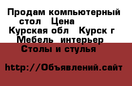 Продам компьютерный стол › Цена ­ 2 000 - Курская обл., Курск г. Мебель, интерьер » Столы и стулья   